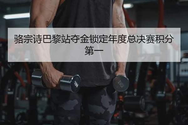 骆宗诗巴黎站夺金锁定年度总决赛积分第一
