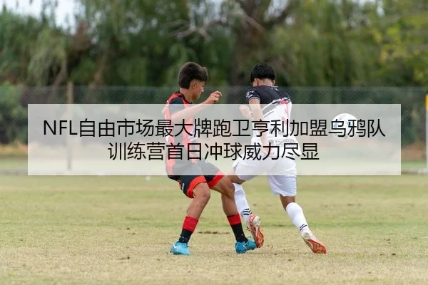 NFL自由市场最大牌跑卫亨利加盟乌鸦队训练营首日冲球威力尽显